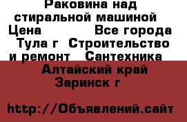 Раковина над стиральной машиной › Цена ­ 1 000 - Все города, Тула г. Строительство и ремонт » Сантехника   . Алтайский край,Заринск г.